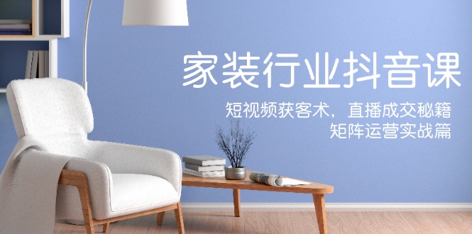 家装抖音课：短视频获客术，直播成交秘籍，矩阵运营实战篇-启学项目网