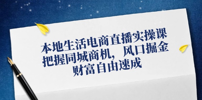 本地生活电商直播实操课，把握同城商机，风口掘金，财富自由速成-启学项目网