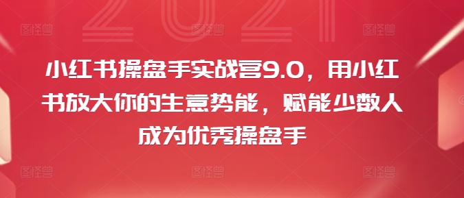 小红书操盘手实战营9.0，用小红书放大你的生意势能，赋能少数人成为优秀操盘手-启学项目网