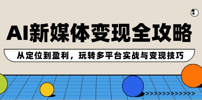 AI新媒体变现全攻略：从定位到盈利，玩转多平台实战与变现技巧-启学项目网