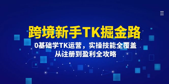 跨境新手TK掘金路：0基础学TK运营，实操技能全覆盖，从注册到盈利全攻略-启学项目网