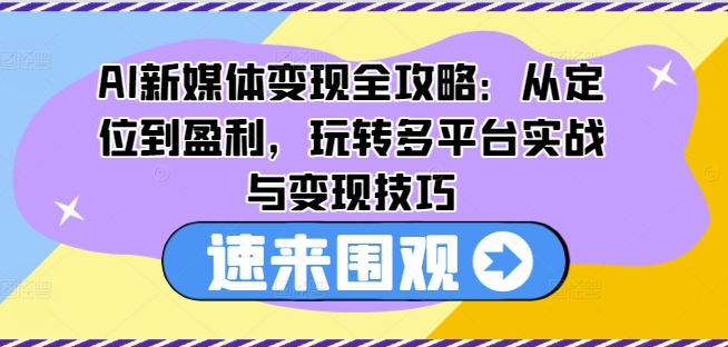 AI新媒体变现全攻略：从定位到盈利，玩转多平台实战与变现技巧-启学项目网