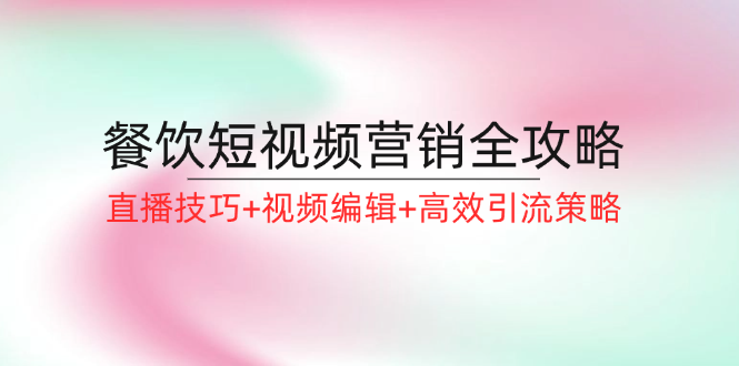 餐饮短视频营销全攻略：直播技巧+视频编辑+高效引流策略-启学项目网