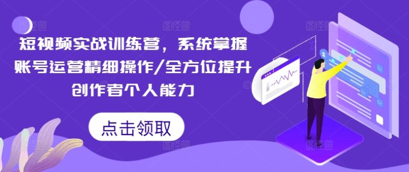 短视频实战训练营，系统掌握账号运营精细操作/全方位提升创作者个人能力-启学项目网