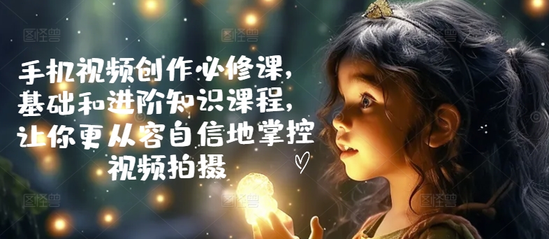 手机视频创作必修课，基础和进阶知识课程，让你更从容自信地掌控视频拍摄-启学项目网