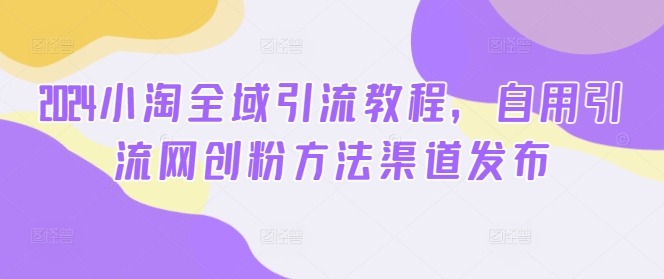 2024小淘全域引流教程，自用引流网创粉方法渠道发布-启学项目网