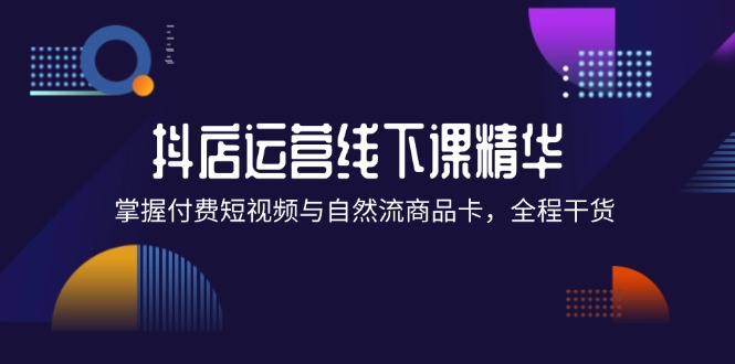 抖店进阶线下课精华：掌握付费短视频与自然流商品卡，全程干货！-启学项目网