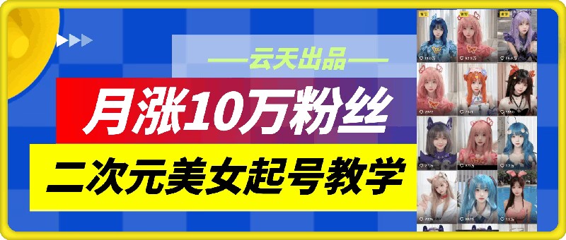 云天二次元美女起号教学，月涨10万粉丝，不判搬运-启学项目网
