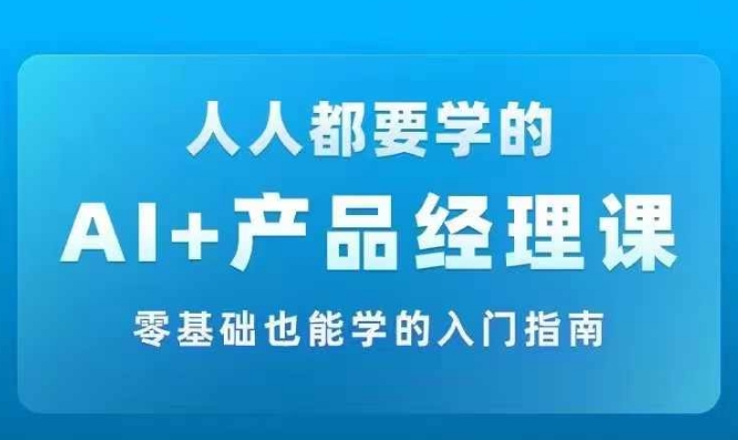 AI +产品经理实战项目必修课，从零到一教你学AI，零基础也能学的入门指南-启学项目网