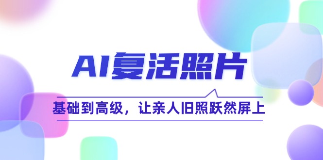 AI复活照片技巧课：基础到高级，让亲人旧照跃然屏上（无水印）-启学项目网