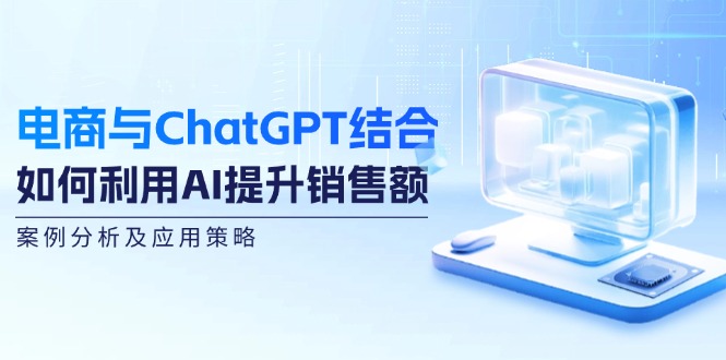 电商与ChatGPT结合：如何利用AI提升销售额，案例分析及应用策略-启学项目网