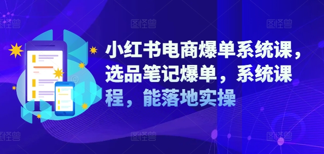 小红书电商爆单系统课，选品笔记爆单，系统课程，能落地实操-启学项目网