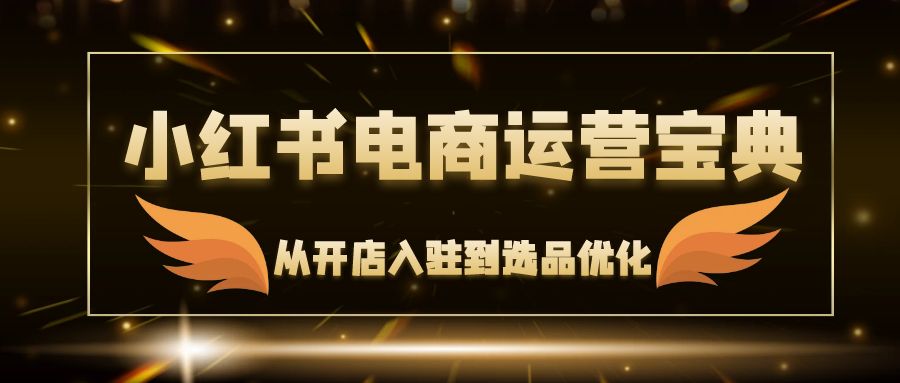 小红书电商运营宝典：从开店入驻到选品优化，一站式解决你的电商难题-启学项目网