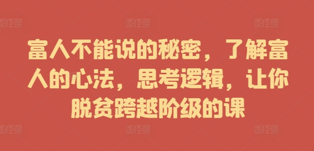 富人不能说的秘密，了解富人的心法，思考逻辑，让你脱贫跨越阶级的课-启学项目网