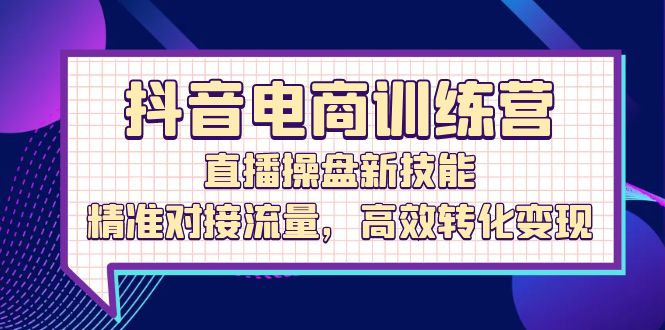抖音电商训练营：直播操盘新技能，精准对接流量，高效转化变现-启学项目网