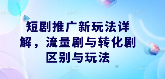 短剧推广新玩法详解，流量剧与转化剧区别与玩法-启学项目网
