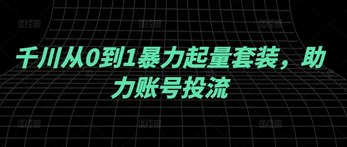 千川从0到1暴力起量套装，助力账号投流-启学项目网