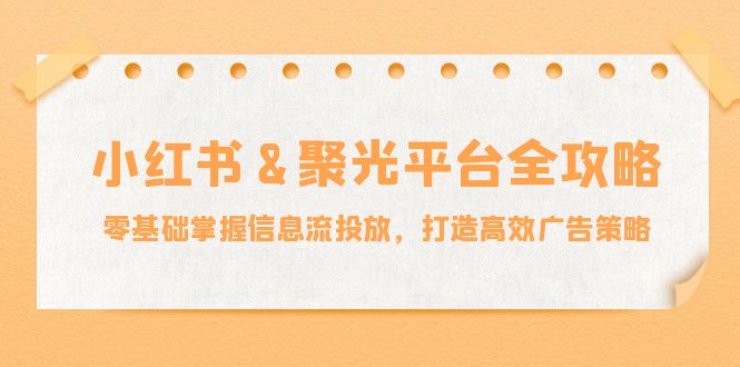 小红薯聚光平台全攻略：零基础掌握信息流投放，打造高效广告策略-启学项目网