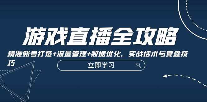 游戏直播全攻略：精准账号打造+流量管理+数据优化，实战话术与复盘技巧-启学项目网