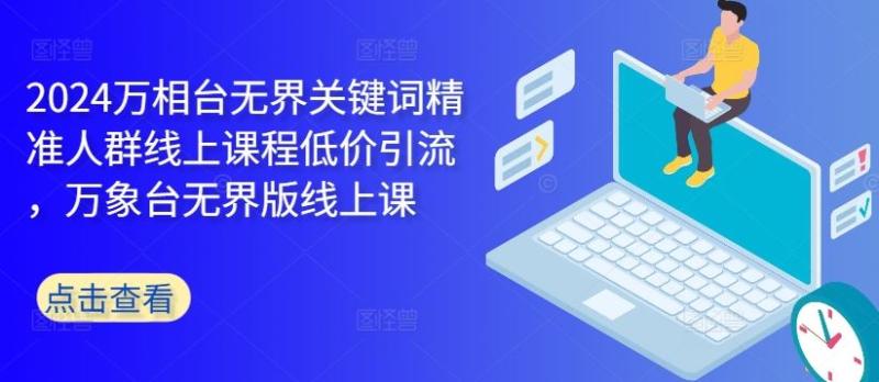 2024万相台无界关键词精准人群线上课程低价引流 ，万象台无界版线上课-启学项目网