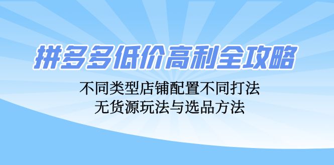 拼多多低价高利全攻略：不同类型店铺配置不同打法，无货源玩法与选品方法-启学项目网