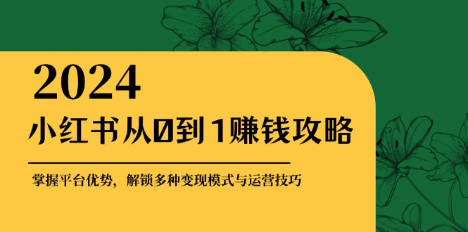小红书从0到1赚钱攻略：掌握平台优势，解锁多种变现赚钱模式与运营技巧-启学项目网