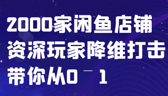 闲鱼已经饱和？纯扯淡！2000家闲鱼店铺资深玩家降维打击带你从0–1-启学项目网