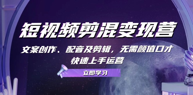 短视频剪混变现营：文案创作、配音及剪辑，无需颜值口才，快速上手运营)-启学项目网