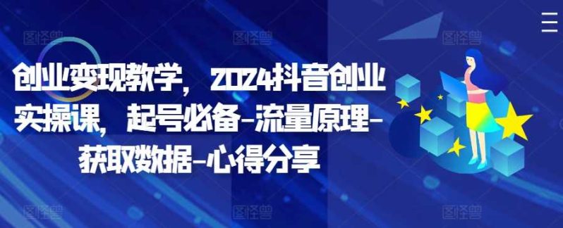 创业变现教学，2024抖音创业实操课，起号必备-流量原理-获取数据-心得分享-启学项目网