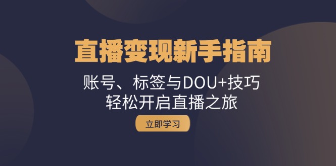 直播变现新手指南：账号、标签与DOU+技巧，轻松开启直播之旅-启学项目网