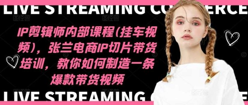 IP剪辑师内部课程(挂车视频)（更新11月），张兰电商IP切片带货培训，教你如何制造一条爆款带货视频-启学项目网