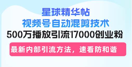 星球精华帖视频号自动混剪技术，500万播放引流17000创业粉，最新内部引…-启学项目网