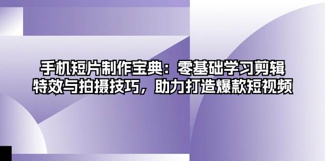 手机短片制作宝典：零基础学习剪辑、特效与拍摄技巧，助力打造爆款短视频-启学项目网