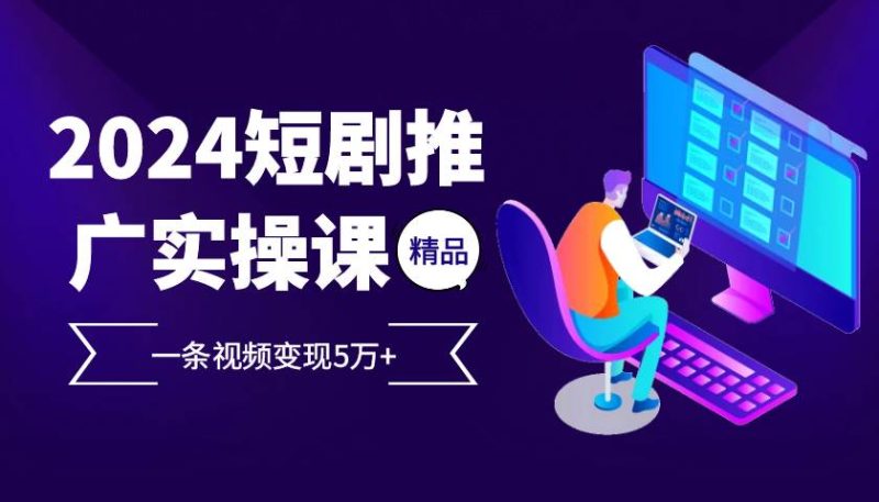 2024最火爆的项目短剧推广实操课 一条视频变现5万+-启学项目网