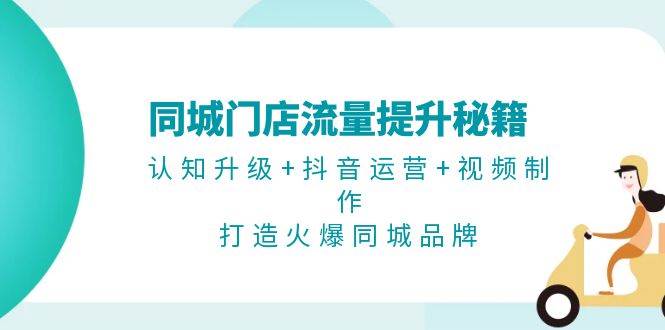 同城门店流量提升秘籍：认知升级+抖音运营+视频制作，打造火爆同城品牌-启学项目网
