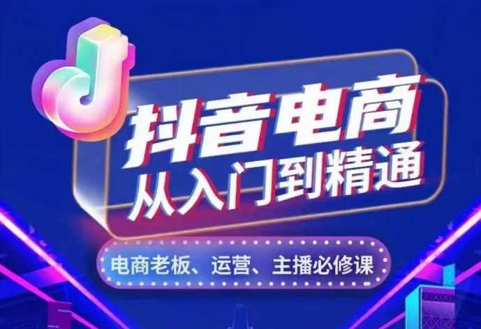 抖音电商从入门到精通，​从账号、流量、人货场、主播、店铺五个方面，全面解析抖音电商核心逻辑-启学项目网