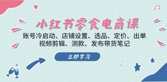 小红书 零食电商课：账号冷启动、店铺设置、选品、定价、出单、视频剪辑..-启学项目网