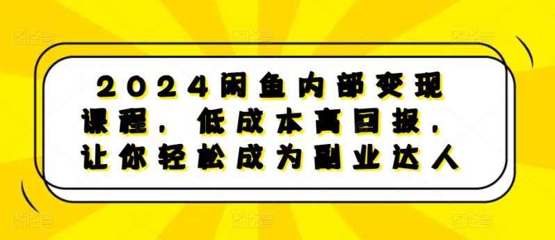 2024闲鱼内部变现课程，低成本高回报，让你轻松成为副业达人-启学项目网
