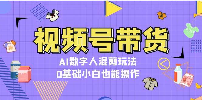 视频号带货，AI数字人混剪玩法，0基础小白也能操作-启学项目网