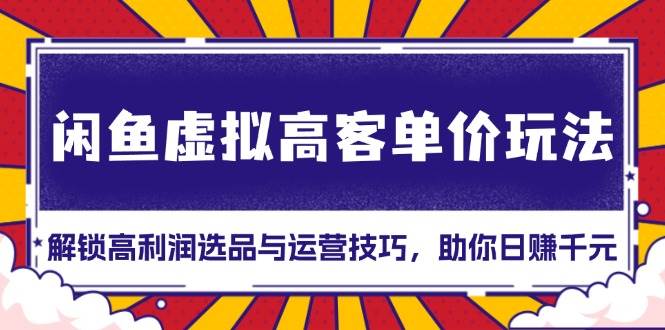 闲鱼虚拟高客单价玩法：解锁高利润选品与运营技巧，助你日赚千元！-启学项目网