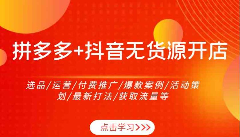拼多多+抖音无货源开店：选品/运营/付费推广/爆款案例/活动策划/最新打法/获取流量等-启学项目网