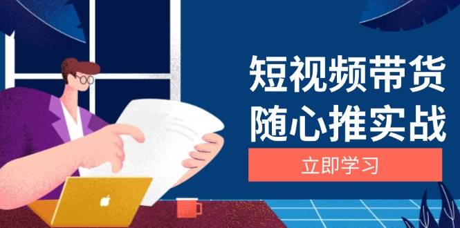 短视频带货随心推实战：涵盖选品到放量，详解涨粉、口碑分提升与广告逻辑-启学项目网