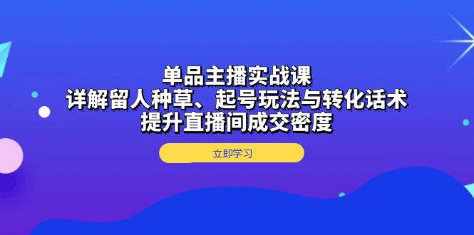 单品主播实战课：详解留人种草、起号玩法与转化话术，提升直播间成交密度-启学项目网