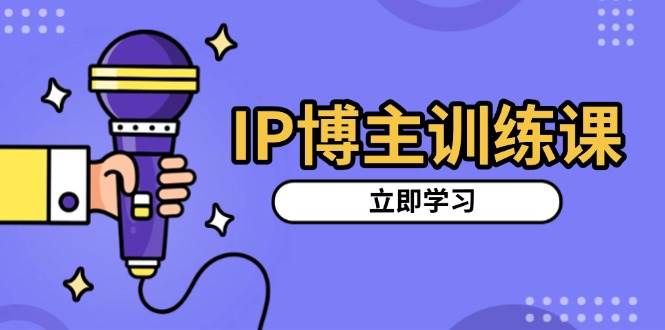IP博主训练课，定位账号，推荐热门赛道，搭建涨粉架构，拍出更吸粉视频-启学项目网