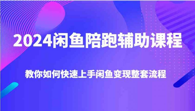 2024闲鱼陪跑辅助课程，教你如何快速上手闲鱼变现整套流程-启学项目网