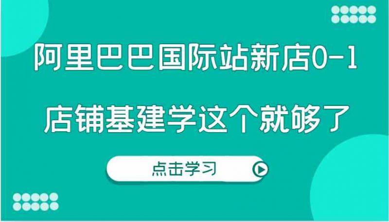 阿里巴巴国际站新店0-1，个人实践实操录制从0-1基建，店铺基建学这个就够了-启学项目网