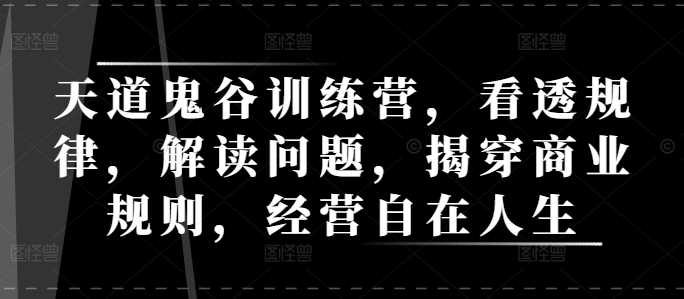 天道鬼谷训练营，看透规律，解读问题，揭穿商业规则，经营自在人生-启学项目网