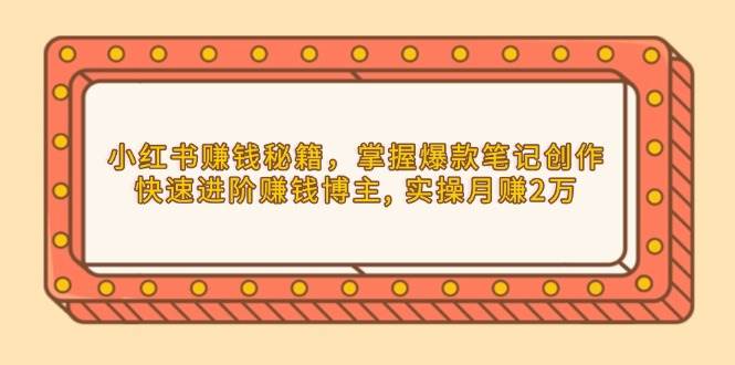 小红书赚钱秘籍，掌握爆款笔记创作，快速进阶赚钱博主, 实操月赚2万-启学项目网