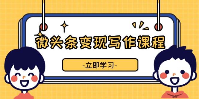 微头条变现写作课程，掌握流量变现技巧，提升微头条质量，实现收益增长-启学项目网