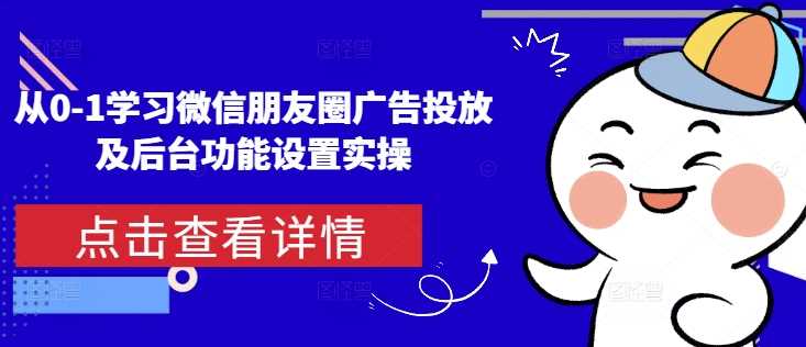 从0-1学习微信朋友圈广告投放及后台功能设置实操-启学项目网